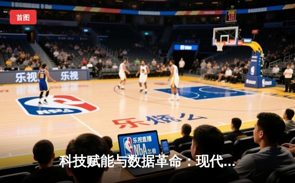 科技赋能与数据革命：现代体育报道如何重塑赛事叙事逻辑