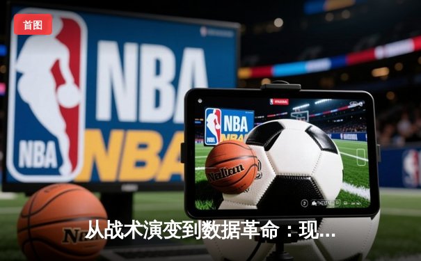 从战术演变到数据革命：现代体育竞技背后的科技博弈