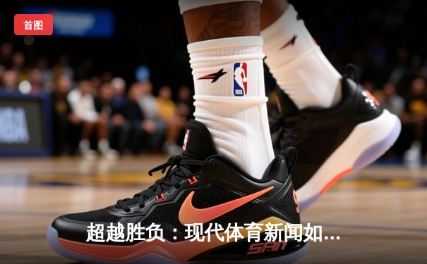 超越胜负：现代体育新闻如何塑造新一代梦想践行者
