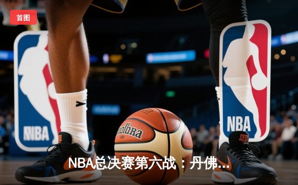 NBA总决赛第六战：丹佛掘金力克迈阿密热火，队史首夺总冠军奖杯