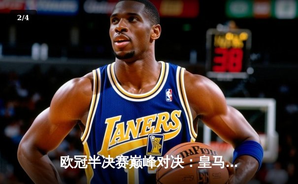 欧冠半决赛巅峰对决：皇马绝杀拜仁晋级，维尼修斯独造三球闪耀伯纳乌 - 2