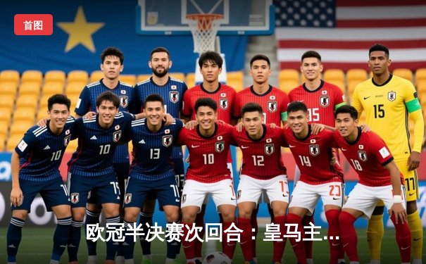 欧冠半决赛次回合：皇马主场3-1逆转拜仁，本泽马帽子戏法助球队挺进决赛