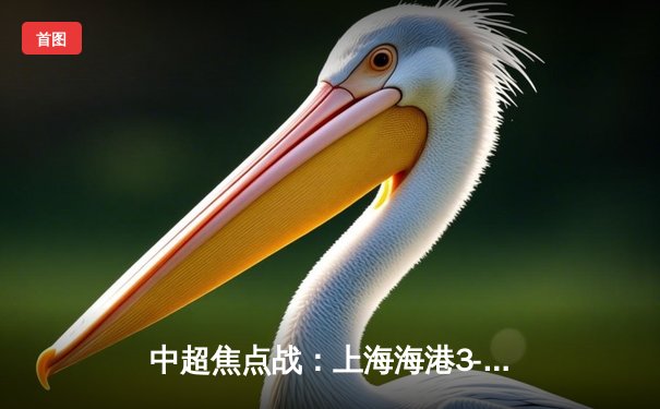 中超焦点战：上海海港3-2力克山东泰山，武磊梅开二度登顶射手榜