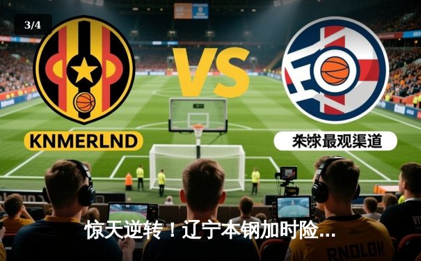 惊天逆转！辽宁本钢加时险胜广东东莞大益，赵继伟砍下33分创赛季新高 - 3