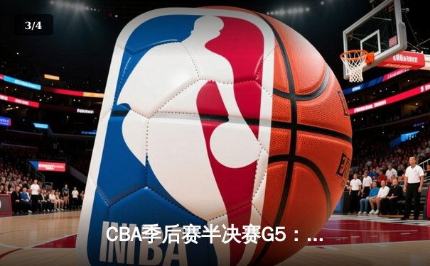 CBA季后赛半决赛G5：辽宁本钢加时险胜广东宏远，赵继伟33分率队挺进总决赛 - 3