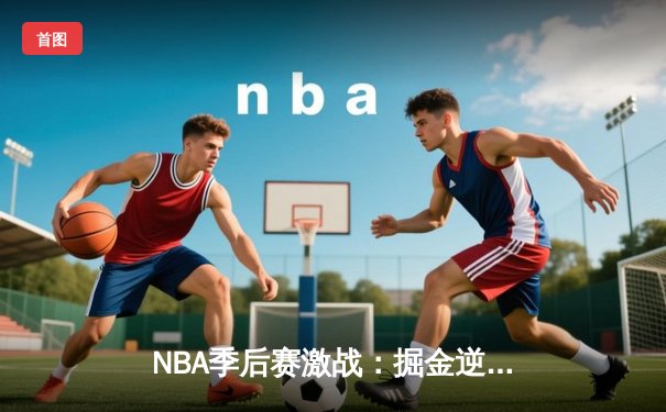 NBA季后赛激战：掘金逆转森林狼，约基奇40分三双主宰赛场