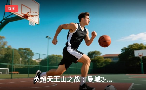 英超天王山之战：曼城3-1逆转曼联，哈兰德双响锁定胜局