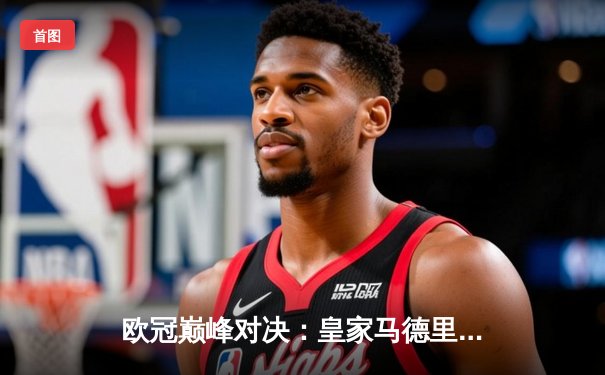 欧冠巅峰对决：皇家马德里加时鏖战3-2力克拜仁慕尼黑，本泽马戴帽创奇迹