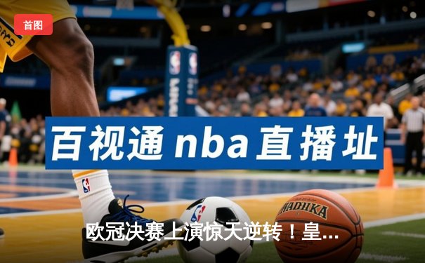 欧冠决赛上演惊天逆转！皇家马德里加时赛3-2力克多特蒙德