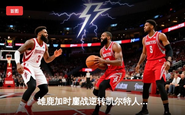 雄鹿加时鏖战逆转凯尔特人 字母哥44+14+7主宰关键时刻