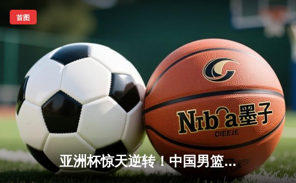 亚洲杯惊天逆转！中国男篮加时险胜日本，周琦27+15主宰内线