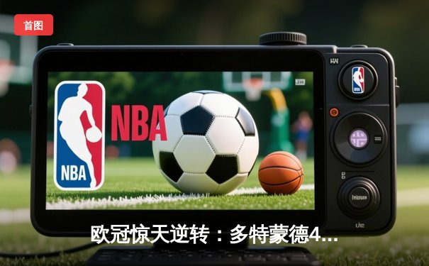 欧冠惊天逆转：多特蒙德4-2淘汰巴黎，桑乔独造三球闪耀威斯特法伦