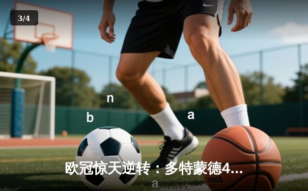 欧冠惊天逆转：多特蒙德4-2淘汰巴黎，桑乔独造三球闪耀威斯特法伦 - 3