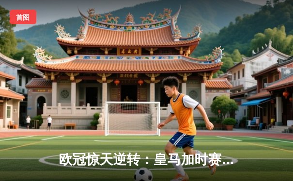 欧冠惊天逆转：皇马加时赛3-2绝杀拜仁，维尼修斯双响本泽马制胜