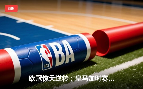 欧冠惊天逆转：皇马加时赛3-2绝杀拜仁，维尼修斯双响本泽马制胜