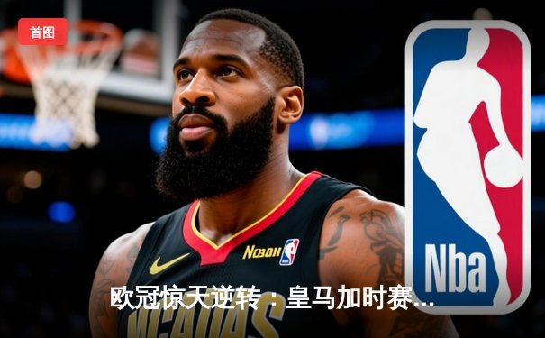 欧冠惊天逆转：皇马加时赛3-2绝杀拜仁，维尼修斯双响贝林厄姆制胜