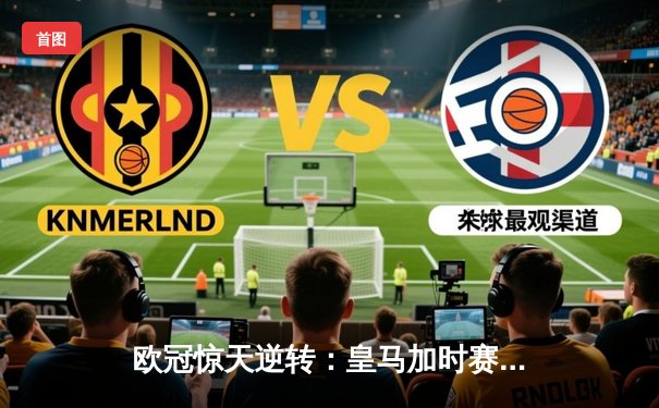 欧冠惊天逆转：皇马加时赛3-2绝杀拜仁，维尼修斯双响贝林厄姆制胜