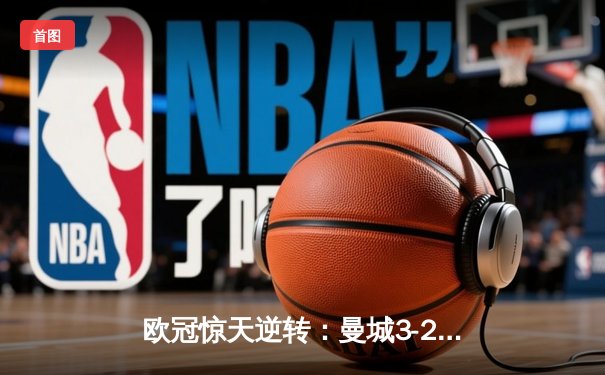 欧冠惊天逆转：曼城3-2淘汰拜仁，哈兰德双响创纪录